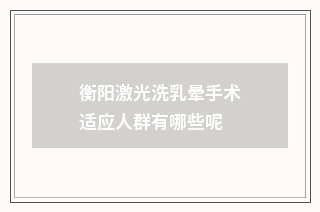 衡阳激光洗乳晕手术适应人群有哪些呢