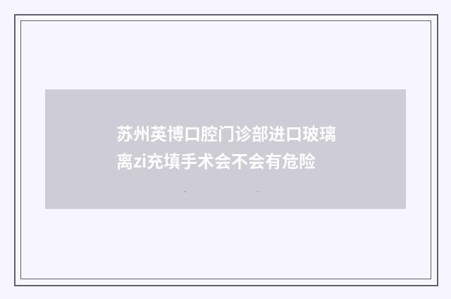 苏州英博口腔门诊部进口玻璃离zi充填手术会不会有危险