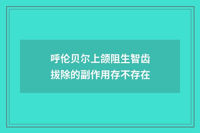 呼伦贝尔上颌阻生智齿拔除的副作用存不存在