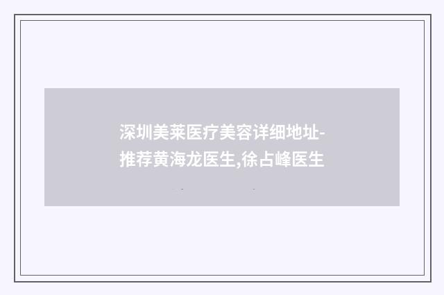 深圳美莱医疗美容详细地址-推荐黄海龙医生,徐占峰医生