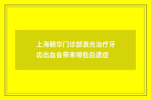 上海朝华门诊部激光治疗牙齿出血会带来哪些后遗症