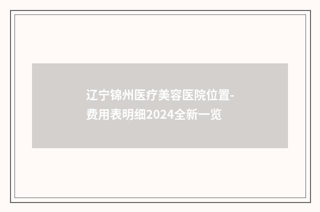 辽宁锦州医疗美容医院位置-费用表明细2024全新一览