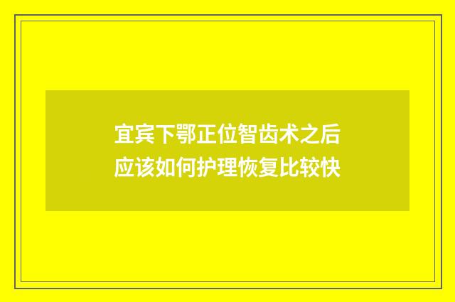 宜宾下鄂正位智齿术之后应该如何护理恢复比较快