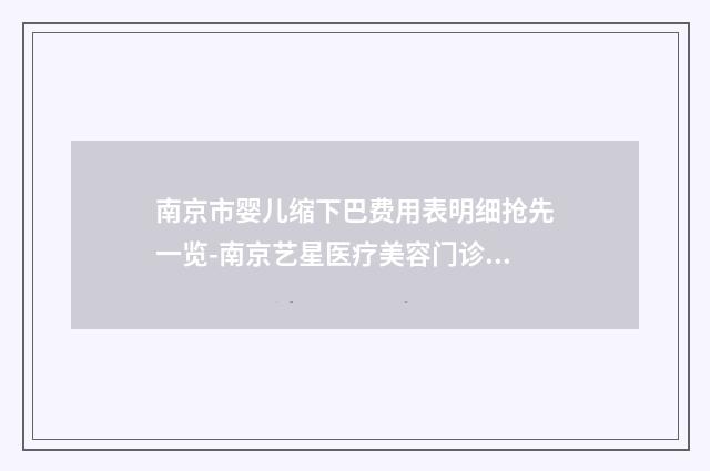 南京市婴儿缩下巴费用表明细抢先一览-南京艺星医疗美容门诊部价格收费表