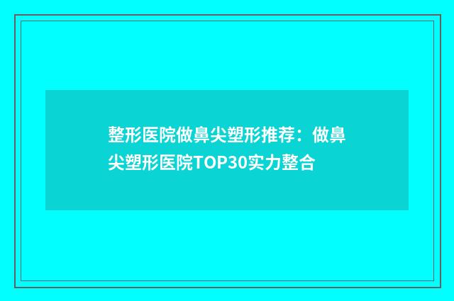 整形医院做鼻尖塑形推荐：做鼻尖塑形医院TOP30实力整合