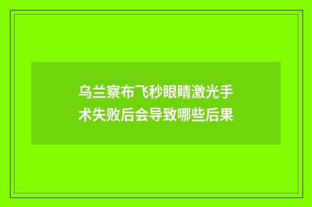 乌兰察布飞秒眼睛激光手术失败后会导致哪些后果