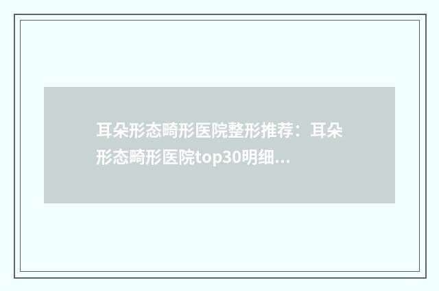 耳朵形态畸形医院整形推荐：耳朵形态畸形医院top30明细分享