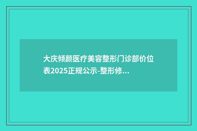 大庆倾颜医疗美容整形门诊部价位表2025正规公示-整形修复耳朵案例