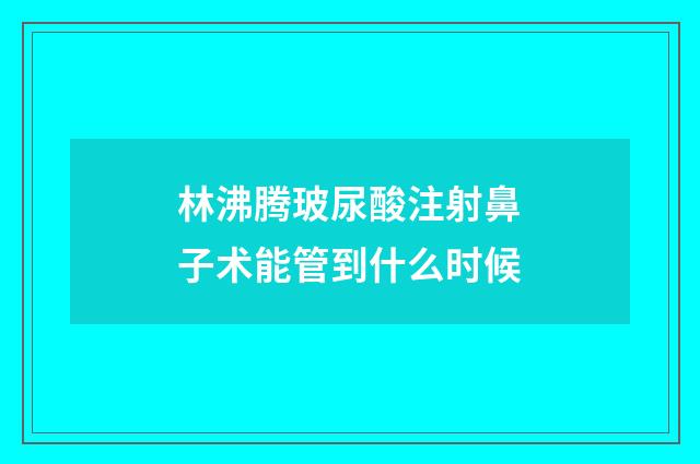 林沸腾玻尿酸注射鼻子术能管到什么时候