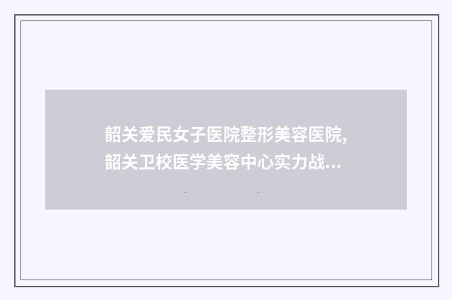 韶关爱民女子医院整形美容医院,韶关卫校医学美容中心实力战PK开始对抗一战高下