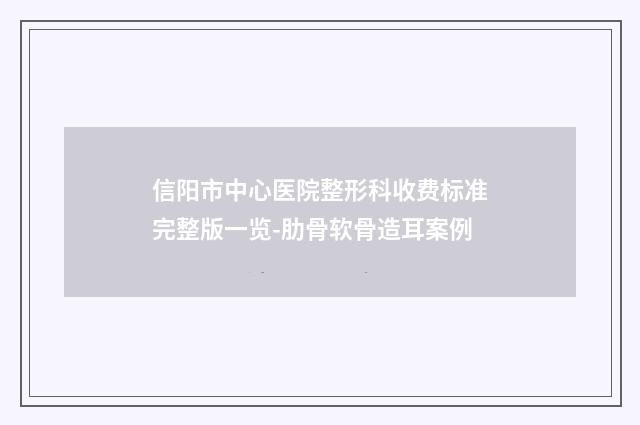 信阳市中心医院整形科收费标准完整版一览-肋骨软骨造耳案例