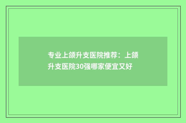 专业上颌升支医院推荐：上颌升支医院30强哪家便宜又好