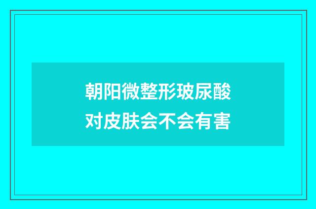 朝阳微整形玻尿酸对皮肤会不会有害