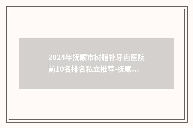 2024年抚顺市树脂补牙齿医院前10名排名私立推荐-抚顺兰兴海口腔门诊部实力不凡值得选