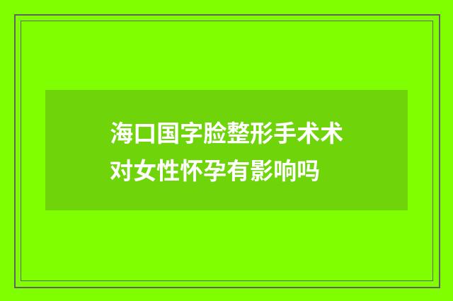 海口国字脸整形手术术对女性怀孕有影响吗