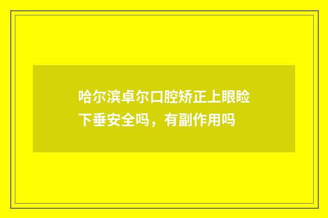 哈尔滨卓尔口腔矫正上眼睑下垂安全吗，有副作用吗