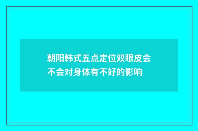 朝阳韩式五点定位双眼皮会不会对身体有不好的影响