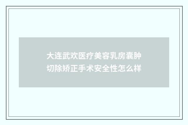 大连武欢医疗美容乳房囊肿切除矫正手术安全性怎么样