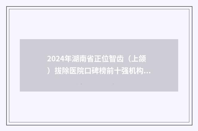 2024年湖南省正位智齿（上颌）拔除医院口碑榜前十强机构榜单汇总-湖南省正位智齿（上颌）拔除口腔医院