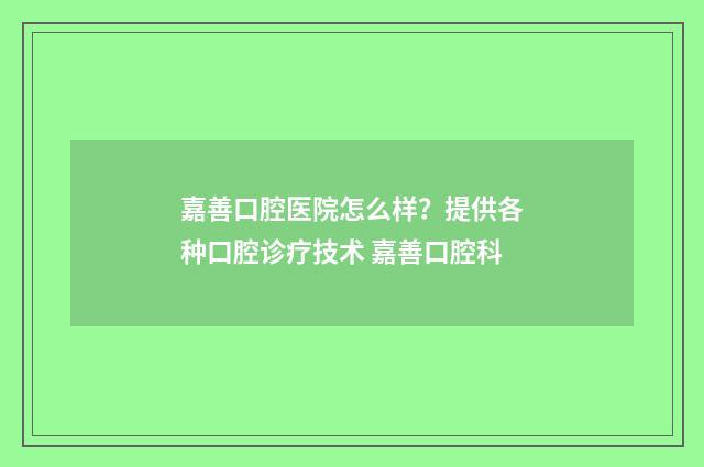 嘉善口腔医院怎么样?提供各种口腔诊疗技术 嘉善口腔科