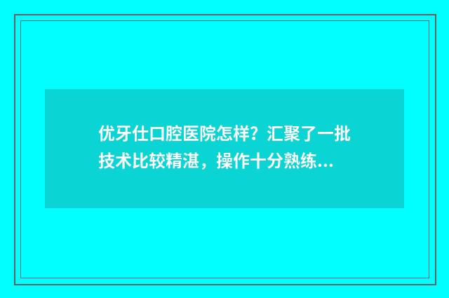 优牙仕口腔医院怎样？汇聚了一批技术比较精湛，操作十分熟练的医生团队 优牙仕口腔医院可以抽血吗
