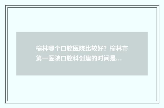 榆林哪个口腔医院比较好？榆林市第一医院口腔科创建的时间是1970年 榆林哪家口腔科比较好