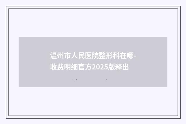 温州市人民医院整形科在哪-收费明细官方2025版释出