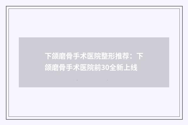 下颌磨骨手术医院整形推荐：下颌磨骨手术医院前30全新上线