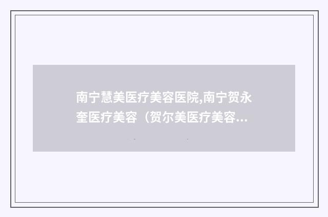 南宁慧美医疗美容医院,南宁贺永奎医疗美容（贺尔美医疗美容）分析哪家效果更好