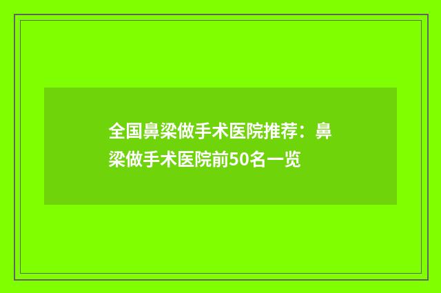全国鼻梁做手术医院推荐：鼻梁做手术医院前50名一览