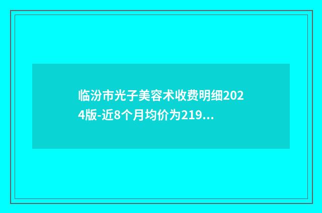 临汾市光子美容术收费明细2024版-近8个月均价为2193元