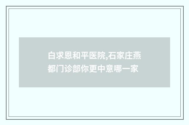 白求恩和平医院,石家庄燕都门诊部你更中意哪一家
