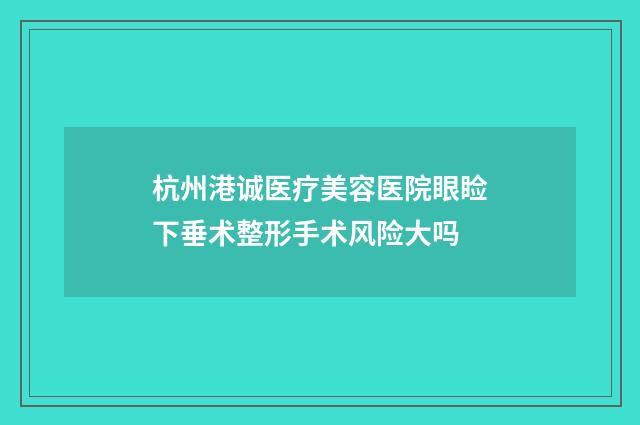 杭州港诚医疗美容医院眼睑下垂术整形手术风险大吗