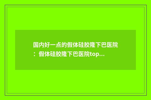 国内好一点的假体硅胶隆下巴医院：假体硅胶隆下巴医院top50对比挑选