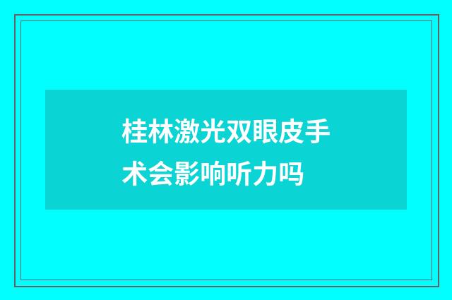 桂林激光双眼皮手术会影响听力吗