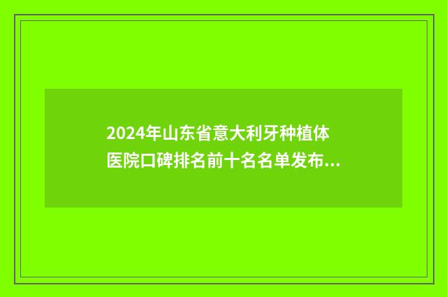 2024年山东省意大利牙种植体医院口碑排名前十名名单发布-山东省意大利牙种植体口腔医院