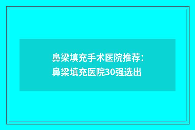 鼻梁填充手术医院推荐：鼻梁填充医院30强选出