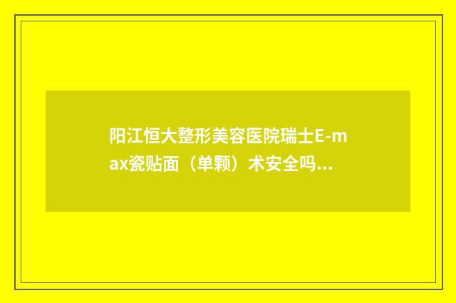 阳江恒大整形美容医院瑞士E-max瓷贴面（单颗）术安全吗,有没有副作用