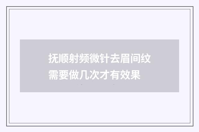 抚顺射频微针去眉间纹需要做几次才有效果