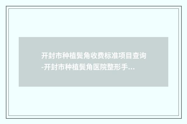 开封市种植鬓角收费标准项目查询-开封市种植鬓角医院整形手术价格多少钱呢