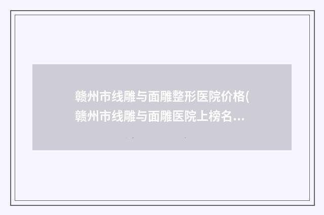赣州市线雕与面雕整形医院价格(赣州市线雕与面雕医院上榜名单前十位哪几家做得好)