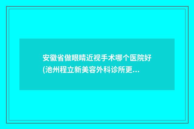 安徽省做眼睛近视手术哪个医院好(池州程立新美容外科诊所更有优势)