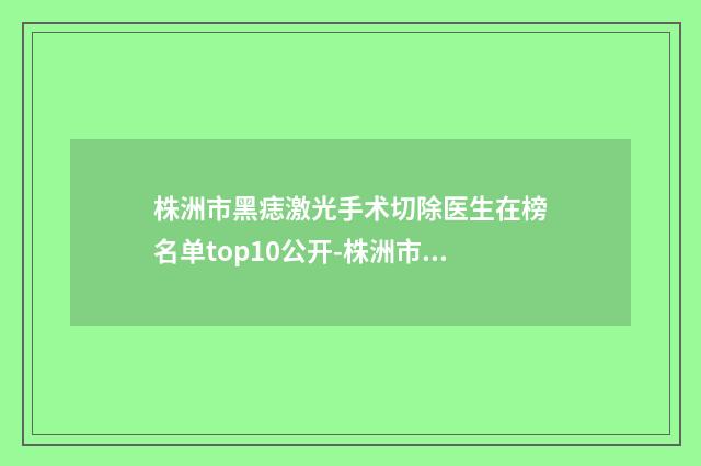 株洲市黑痣激光手术切除医生在榜名单top10公开-株洲市黑痣激光手术切除整形医生
