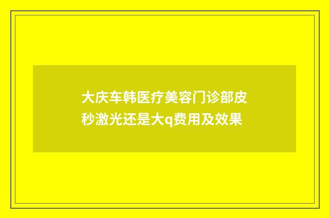 大庆车韩医疗美容门诊部皮秒激光还是大q费用及效果