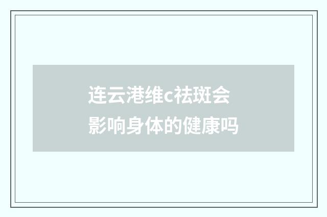 连云港维c祛斑会影响身体的健康吗