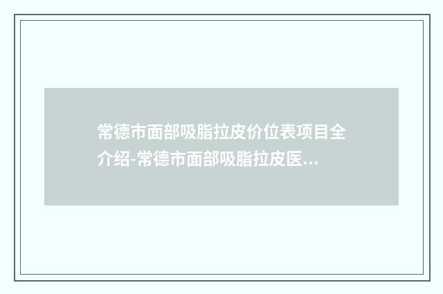 常德市面部吸脂拉皮价位表项目全介绍-常德市面部吸脂拉皮医院收费如何