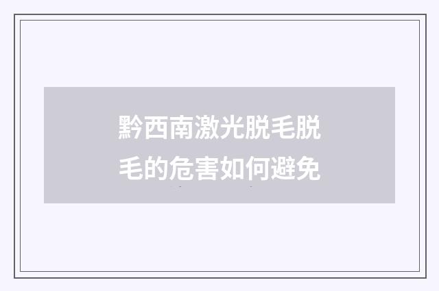 黔西南激光脱毛脱毛的危害如何避免