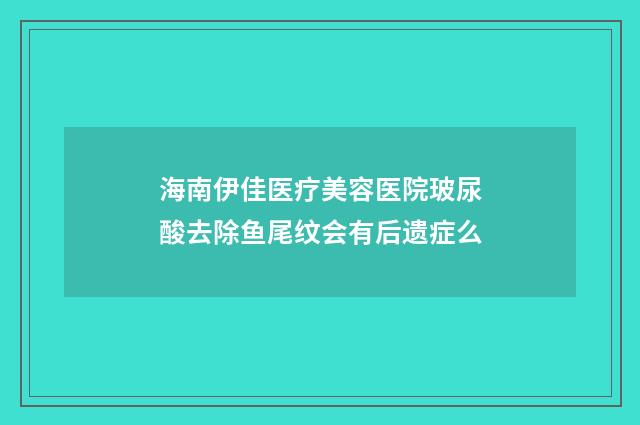 海南伊佳医疗美容医院玻尿酸去除鱼尾纹会有后遗症么