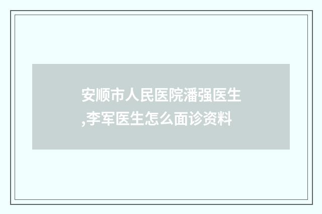 安顺市人民医院潘强医生,李军医生怎么面诊资料
