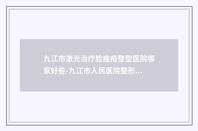 九江市激光治疗脸痤疮整型医院哪家好些-九江市人民医院整形外科口碑良好